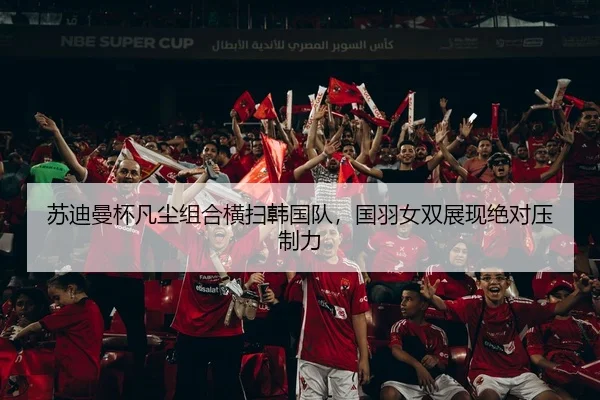 苏迪曼杯凡尘组合横扫韩国队，国羽女双展现绝对压制力