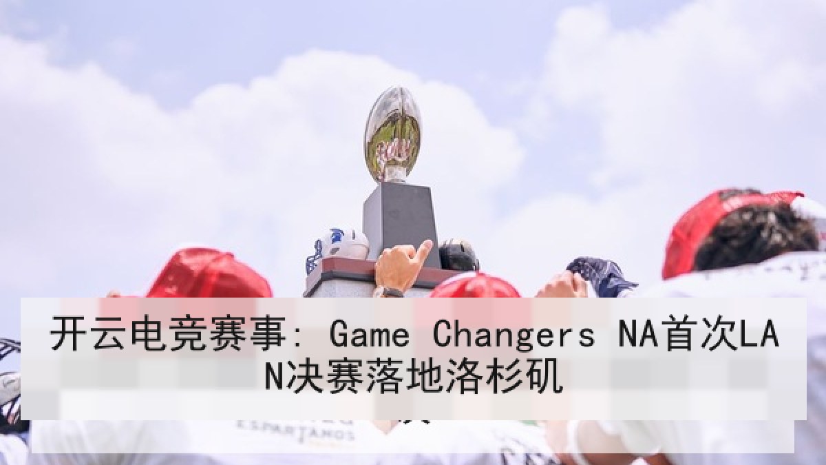 开云电竞赛事: Game Changers NA首次LAN决赛落地洛杉矶