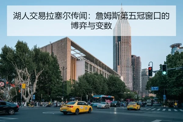 湖人交易拉塞尔传闻：詹姆斯第五冠窗口的博弈与变数
