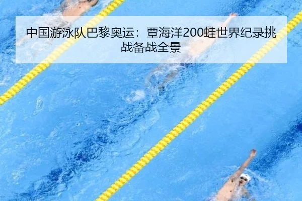 中国游泳队巴黎奥运：覃海洋200蛙世界纪录挑战备战全景
