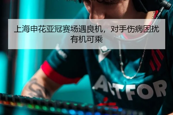 上海申花亚冠赛场遇良机，对手伤病困扰有机可乘