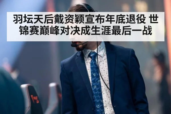 羽坛天后戴资颖宣布年底退役 世锦赛巅峰对决成生涯最后一战
