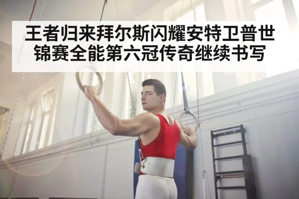王者归来拜尔斯闪耀安特卫普世锦赛全能第六冠传奇继续书写