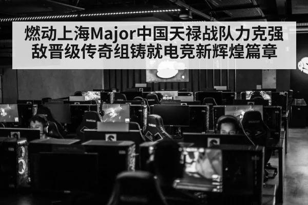 燃动上海Major中国天禄战队力克强敌晋级传奇组铸就电竞新辉煌篇章