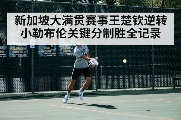 新加坡大满贯赛事王楚钦逆转小勒布伦关键分制胜全记录
