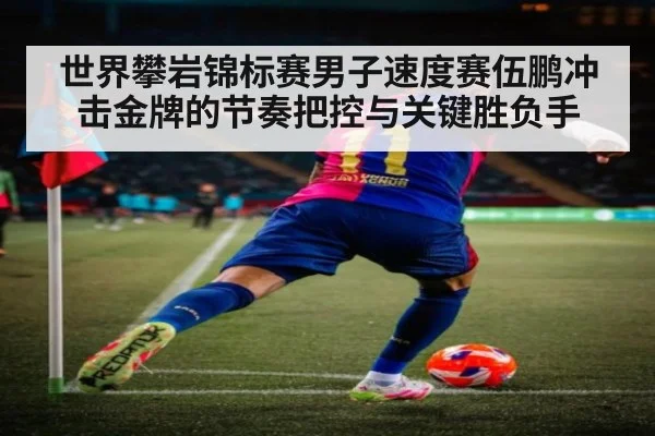世界攀岩锦标赛男子速度赛伍鹏冲击金牌的节奏把控与关键胜负手