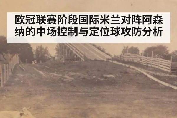 欧冠联赛阶段国际米兰对阵阿森纳的中场控制与定位球攻防分析